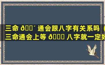 三命 🐴 通会跟八字有关系吗（三命通会上等 🐛 八字就一定好吗）